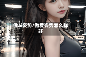 做ai姿势/做爱姿势怎么样好