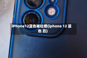 iPhone12蓝色被吐槽(iphone 12 蓝色 丑)