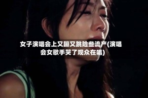 女子演唱会上又蹦又跳险些流产(演唱会女歌手哭了观众在唱)