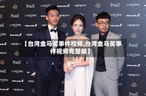 【台湾金马奖事件视频,台湾金马奖事件视频完整版】