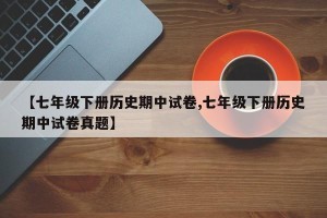 【七年级下册历史期中试卷,七年级下册历史期中试卷真题】