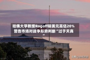 哈佛大学教授Rogoff称美元高估20% 警告市场对战争形势判断“过于天真”