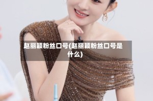 赵丽颖粉丝口号(赵丽颖粉丝口号是什么)