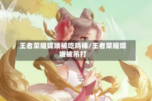 王者荣耀嫦娥被吃鸡棒/王者荣耀嫦娥被吊打