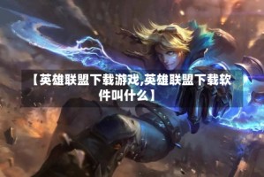 【英雄联盟下载游戏,英雄联盟下载软件叫什么】