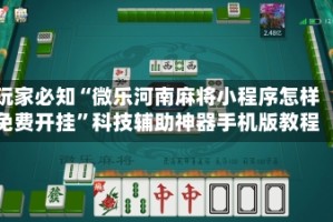 玩家必知“微乐河南麻将小程序怎样免费开挂”科技辅助神器手机版教程