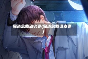 霸道总裁顽劣妻(霸道总裁调皮妻)
