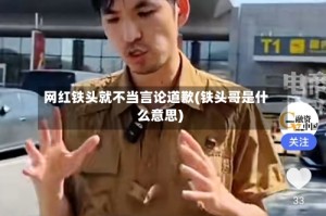 网红铁头就不当言论道歉(铁头哥是什么意思)
