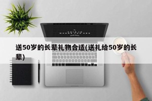 送50岁的长辈礼物合适(送礼给50岁的长辈)