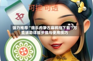 强力推荐“微乐内蒙古麻将挂下载”万能辅助详细步骤与使用技巧