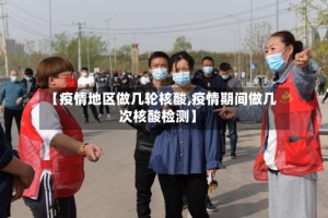 【疫情地区做几轮核酸,疫情期间做几次核酸检测】