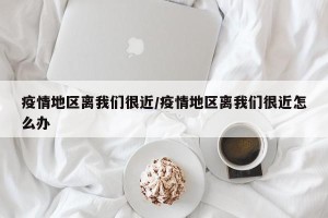 疫情地区离我们很近/疫情地区离我们很近怎么办