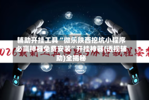 辅助开挂工具“微乐陕西挖坑小程序必赢神器免费安装”开挂神器{透视辅助}全揭秘