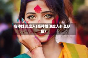 高种姓印度人(高种姓印度人什么肤色)