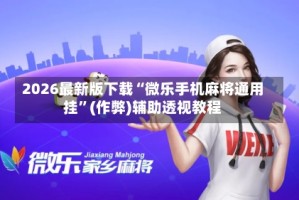 2026最新版下载“微乐手机麻将通用挂”(作弊)辅助透视教程