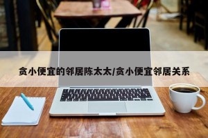 贪小便宜的邻居陈太太/贪小便宜邻居关系