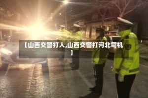【山西交警打人,山西交警打河北司机】