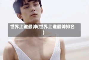 世界上谁最帅(世界上谁最帅排名)