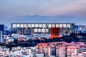 疫情湖北河南等地区/湖北省疫情在哪些地方