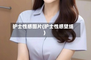 护士性感图片(护士性感壁纸)