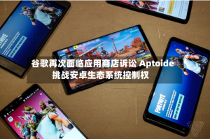 谷歌再次面临应用商店诉讼 Aptoide挑战安卓生态系统控制权