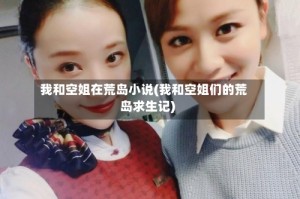 我和空姐在荒岛小说(我和空姐们的荒岛求生记)