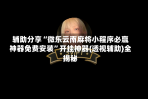 辅助分享“微乐云南麻将小程序必赢神器免费安装”开挂神器{透视辅助}全揭秘