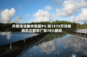 升辉清洁盘中涨超9% 拟1575万元收购华立数字广东70%股权