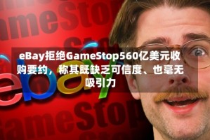 eBay拒绝GameStop560亿美元收购要约，称其既缺乏可信度、也毫无吸引力