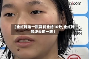 【全红婵这一跳裁判全给10分,全红婵最逆天的一跳】