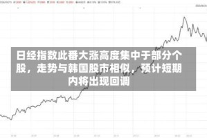 日经指数此番大涨高度集中于部分个股，走势与韩国股市相似，预计短期内将出现回调