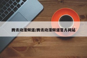 腾讯动漫频道/腾讯动漫频道官方网站