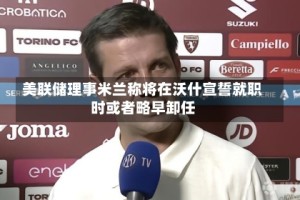 美联储理事米兰称将在沃什宣誓就职时或者略早卸任