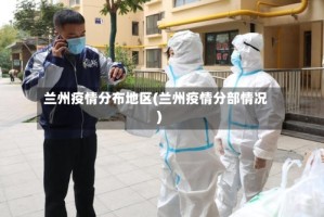兰州疫情分布地区(兰州疫情分部情况)