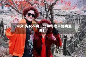 【沟女,沟女不离三兄弟粤语高清完整版】