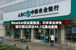NewSat诉讼案推进，对多家全球性银行提出高达48.1亿美元索赔