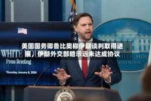 美国国务卿鲁比奥称伊朗谈判取得进展，伊朗外交部暗示远未达成协议