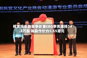 祖龙娱乐获董事长兼CEO李青增持14.3万股 每股作价约1.55港元