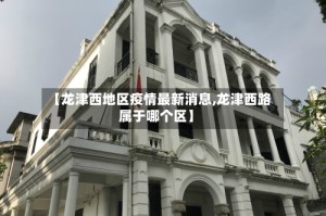 【龙津西地区疫情最新消息,龙津西路属于哪个区】