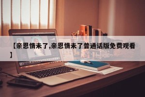 【亲恩情未了,亲恩情未了普通话版免费观看】