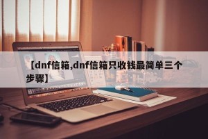 【dnf信箱,dnf信箱只收钱最简单三个步骤】