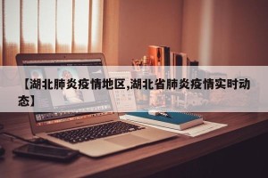 【湖北肺炎疫情地区,湖北省肺炎疫情实时动态】