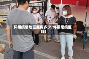 怀柔疫情地区距离多少/怀柔是疫区吗?