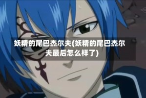 妖精的尾巴杰尔夫(妖精的尾巴杰尔夫最后怎么样了)