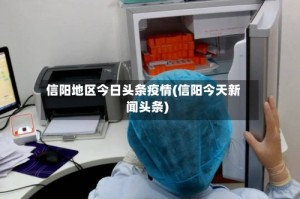 信阳地区今日头条疫情(信阳今天新闻头条)