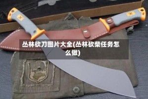 丛林砍刀图片大全(丛林砍柴任务怎么做)