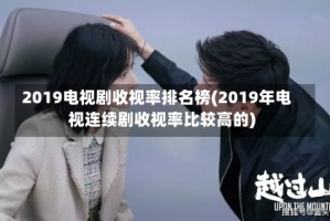 2019电视剧收视率排名榜(2019年电视连续剧收视率比较高的)