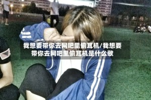 我想要带你去网吧里偷耳机/我想要带你去网吧里偷耳机是什么歌