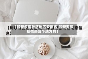 【最新疫情敏感地区安徽省,最新安徽疫情是哪个地方的】