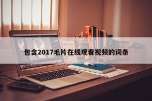 包含2017毛片在线观看视频的词条